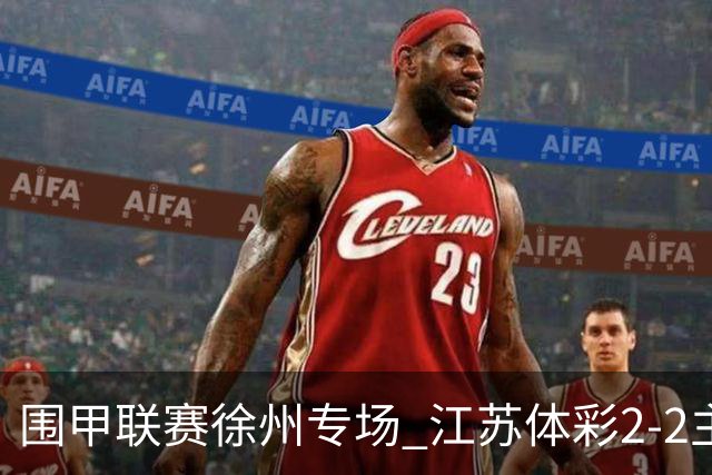 围甲联赛徐州专场 江苏体彩2-2主将负重庆坎济